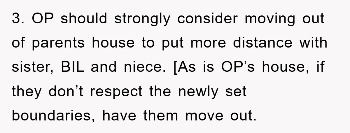 3. OP should strongly consider moving out of parents house to put more distance with sister, BIL and niece. [As is OP’s house, if they don’t respect the newly set...
