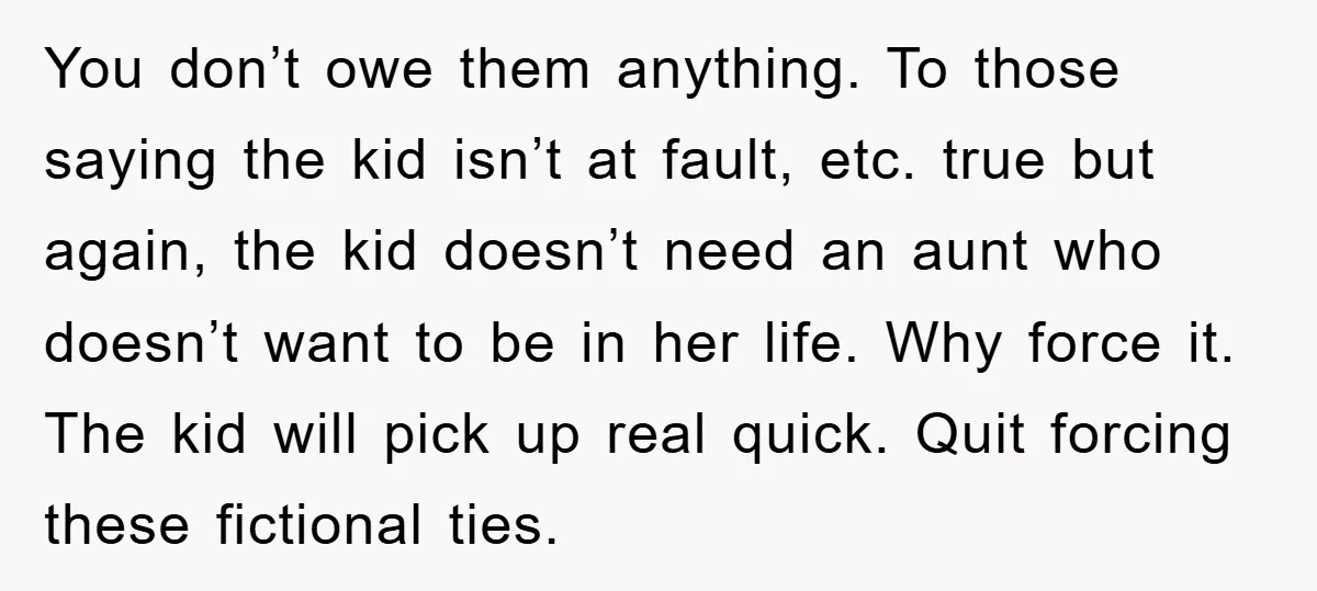 You don’t owe them anything. To those saying the kid isn’t at fault, etc. true but again, the kid doesn’t need an aunt who doesn’t want to be in her...