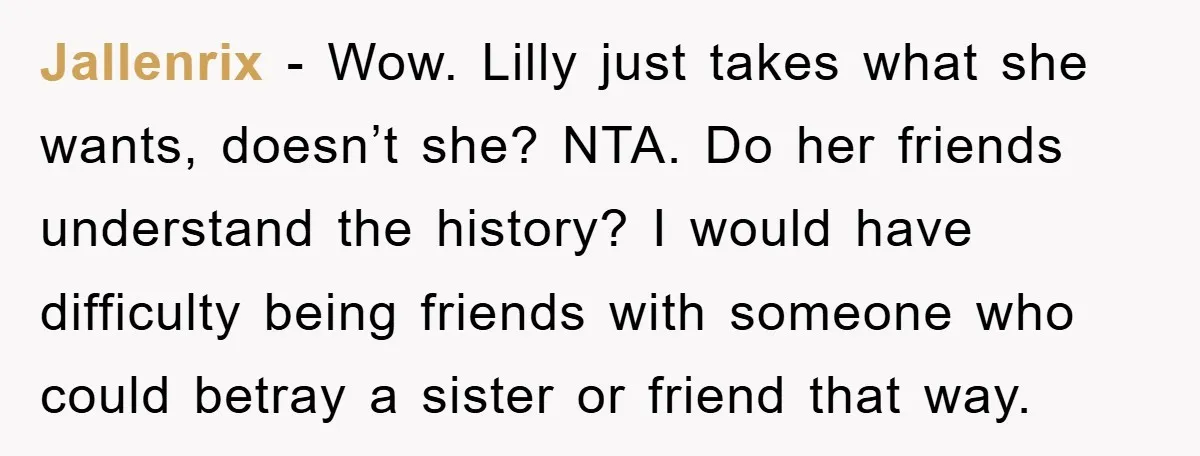 Jallenrix − Wow. Lilly just takes what she wants, doesn’t she? NTA. Do her friends understand the history? I would have difficulty being friends with someone who could betray a...