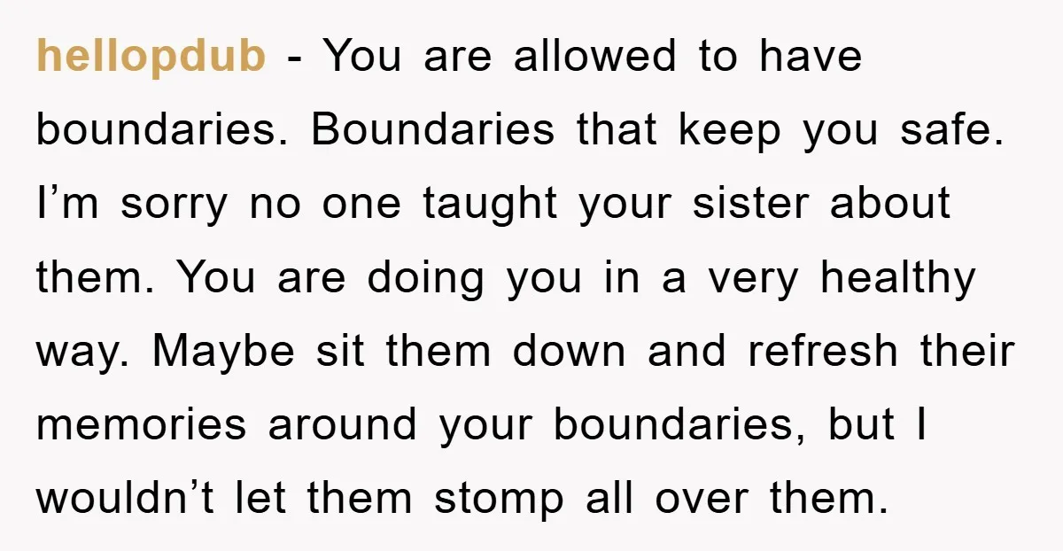 hellopdub − You are allowed to have boundaries. Boundaries that keep you safe. I’m sorry no one taught your sister about them. You are doing you in a very healthy...