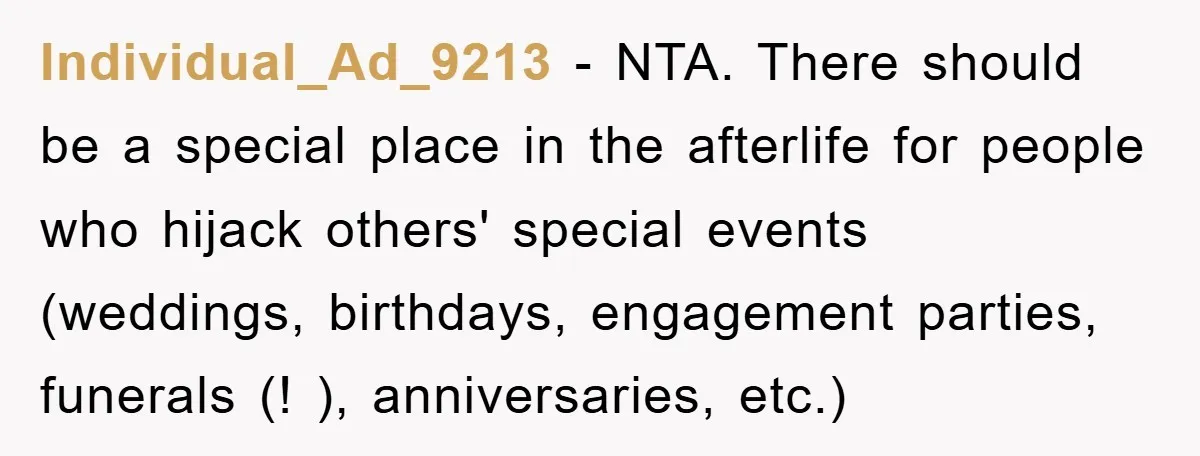 Individual_Ad_9213 − NTA. There should be a special place in the afterlife for people who hijack others' special events (weddings, birthdays, engagement parties, funerals (! ), anniversaries, etc.)