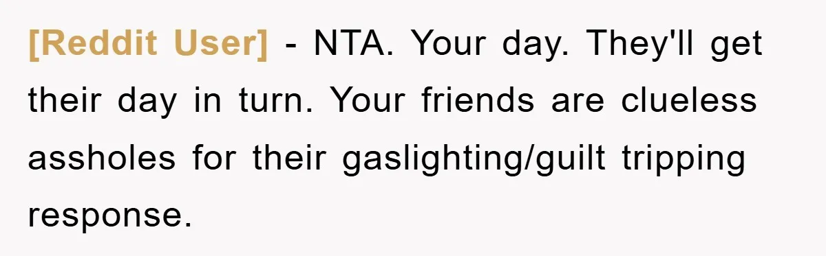 [Reddit User] − NTA. Your day. They'll get their day in turn. Your friends are clueless assholes for their gaslighting/guilt tripping response.