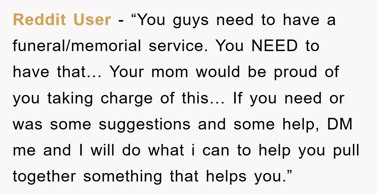 Reddit User - “You guys need to have a funeral/memorial service. You NEED to have that… Your mom would be proud of you taking charge of this… If you need...