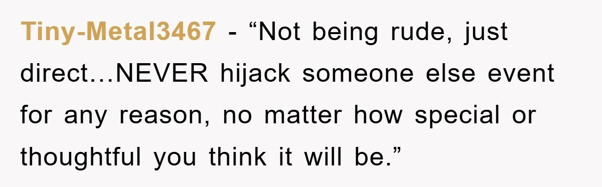 Tiny-Metal3467 - “Not being rude, just direct…NEVER hijack someone else event for any reason, no matter how special or thoughtful you think it will be.”