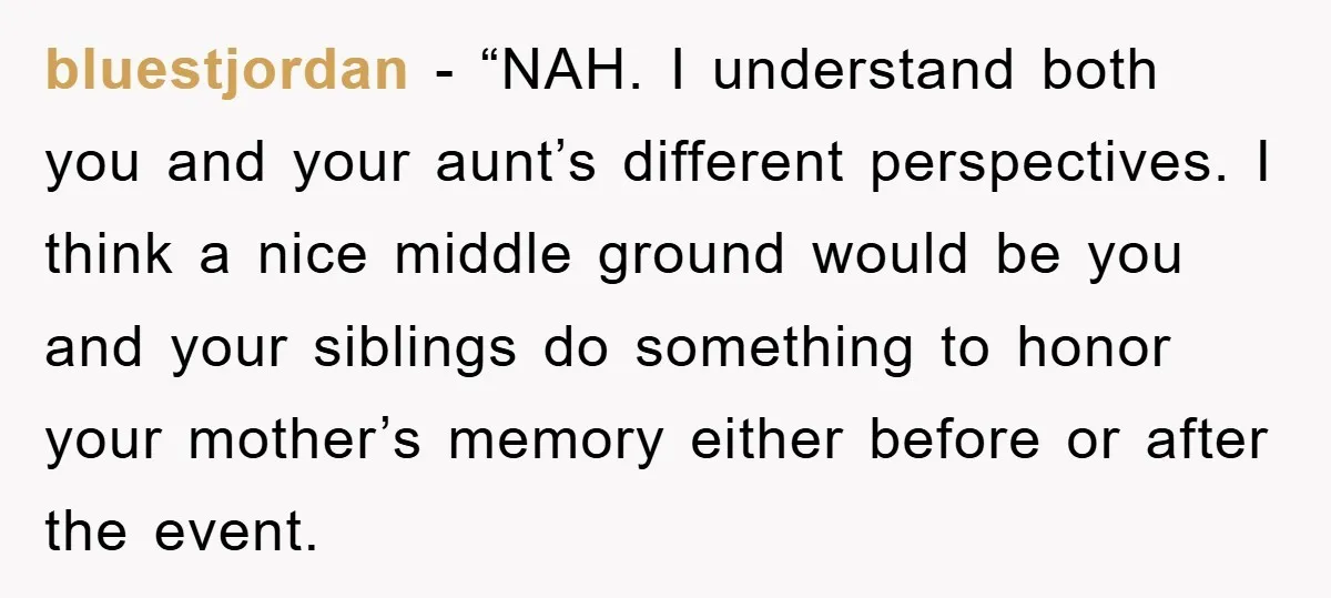 bluestjordan - “NAH. I understand both you and your aunt’s different perspectives. I think a nice middle ground would be you and your siblings do something to honor your mother’s...