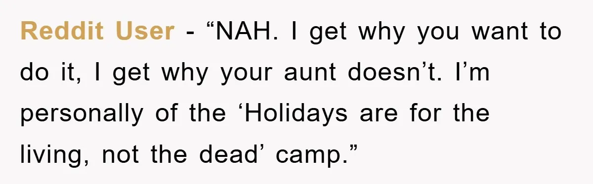 Reddit User - “NAH. I get why you want to do it, I get why your aunt doesn’t. I’m personally of the ‘Holidays are for the living, not the dead’...