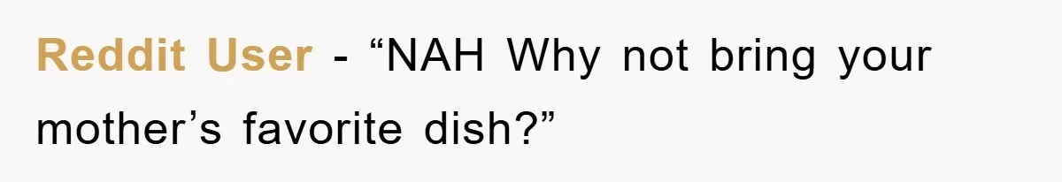 Reddit User - “NAH Why not bring your mother’s favorite dish?”