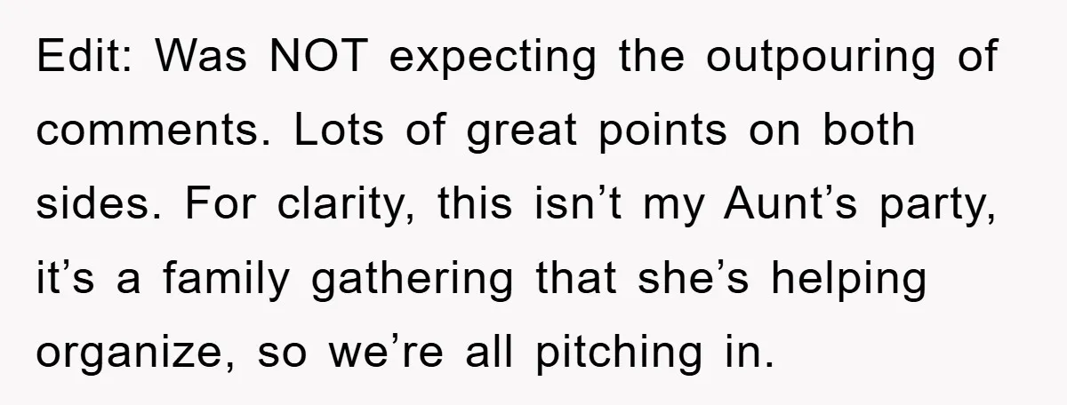 Edit: Was NOT expecting the outpouring of comments. Lots of great points on both sides. For clarity, this isn’t my Aunt’s party, it’s a family gathering that she’s helping organize,...