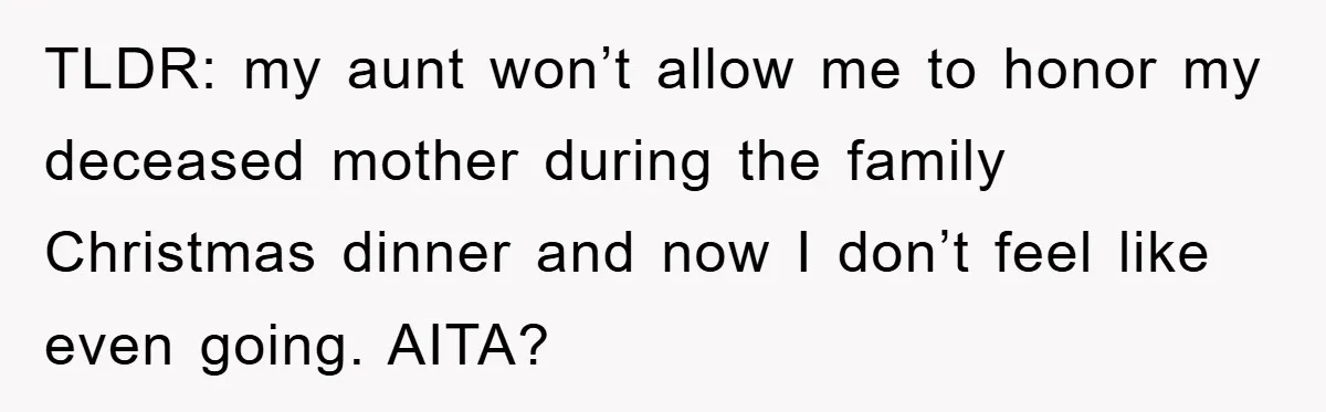 TLDR: my aunt won’t allow me to honor my deceased mother during the family Christmas dinner and now I don’t feel like even going. AITA?