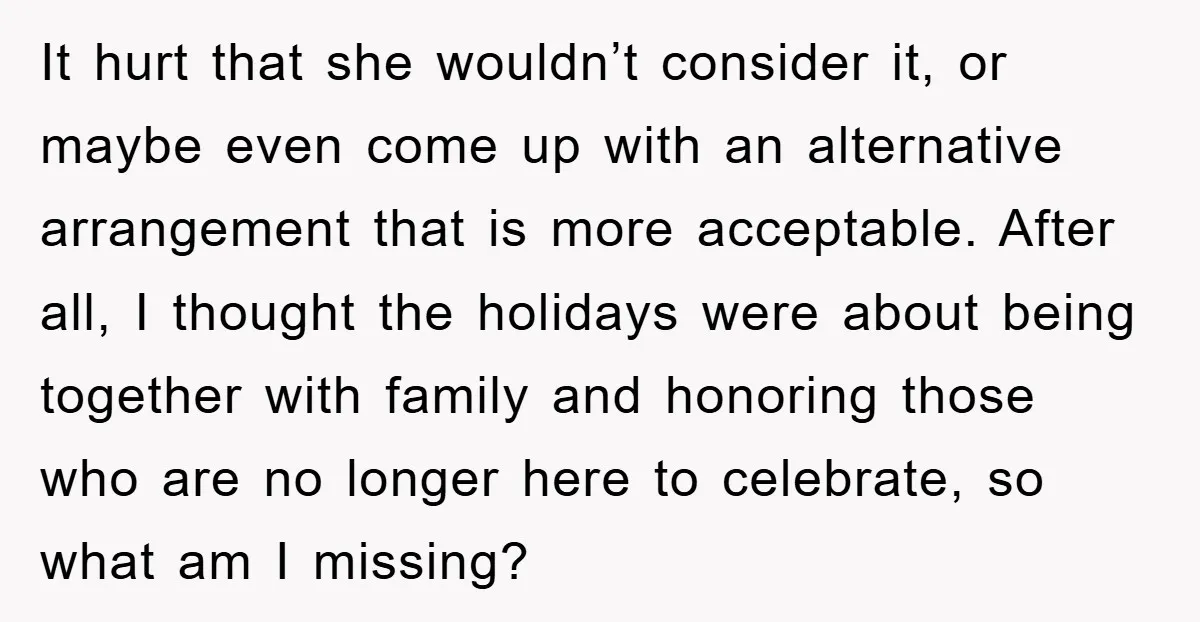It hurt that she wouldn’t consider it, or maybe even come up with an alternative arrangement that is more acceptable. After all, I thought the holidays were about being together...