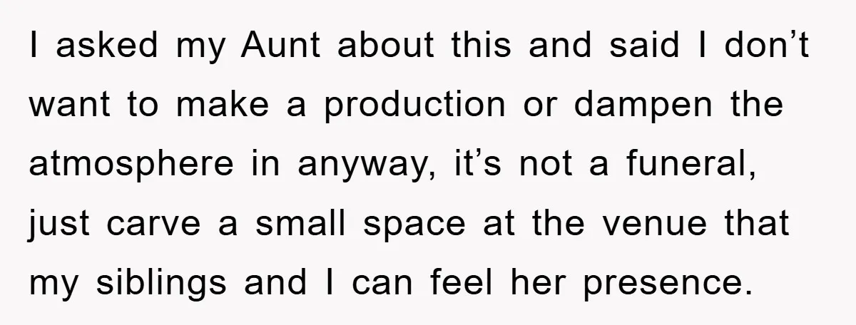I asked my Aunt about this and said I don’t want to make a production or dampen the atmosphere in anyway, it’s not a funeral, just carve a small space...