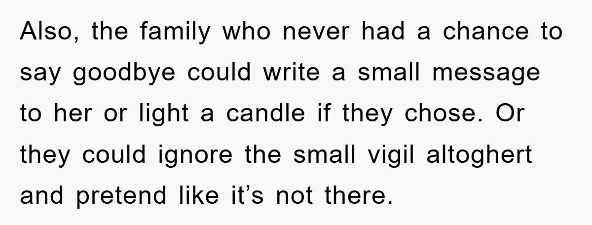 Also, the family who never had a chance to say goodbye could write a small message to her or light a candle if they chose. Or they could ignore the...