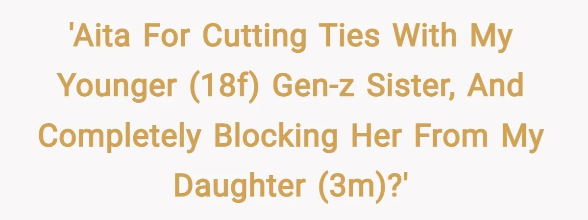 'AITA for cutting ties with my younger (18f) Gen-Z sister, and completely blocking her from my daughter (3m)?'