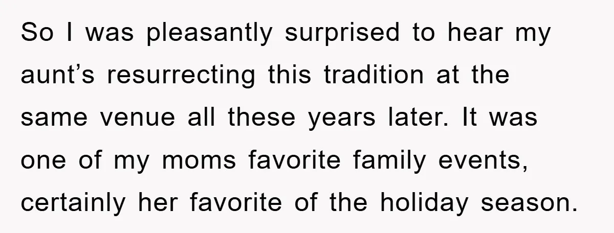 So I was pleasantly surprised to hear my aunt’s resurrecting this tradition at the same venue all these years later. It was one of my moms favorite family events, certainly...