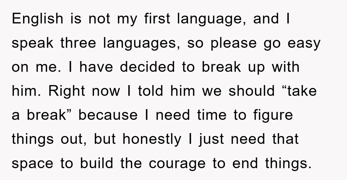 English is not my first language, and I speak three languages, so please go easy on me. I have decided to break up with him. Right now I told him...