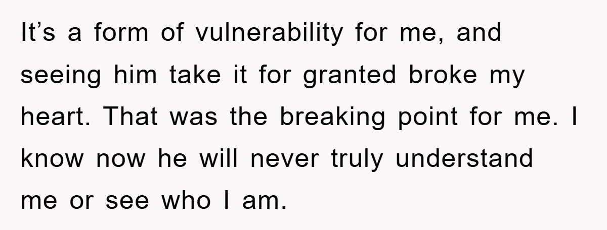 It’s a form of vulnerability for me, and seeing him take it for granted broke my heart. That was the breaking point for me. I know now he will never...