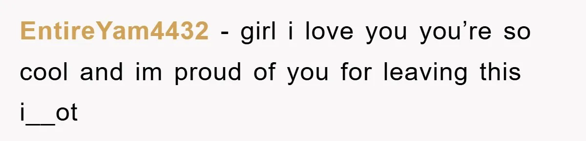 EntireYam4432 − girl i love you you’re so cool and im proud of you for leaving this i__ot