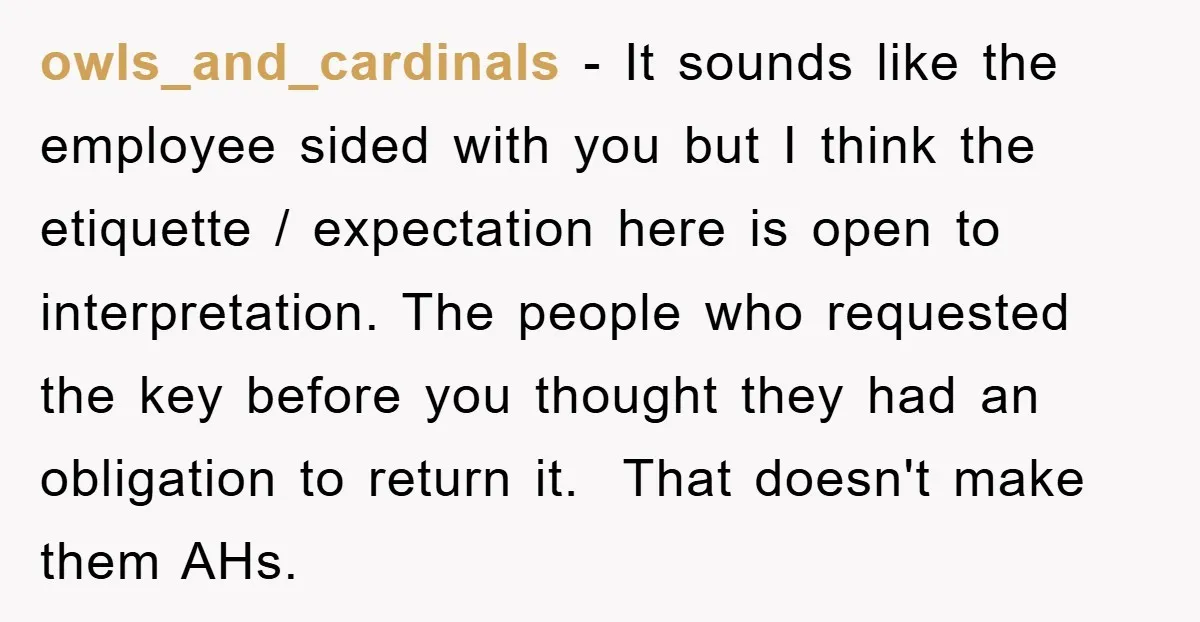 owls_and_cardinals − It sounds like the employee sided with you but I think the etiquette / expectation here is open to interpretation. The people who requested the key before you...