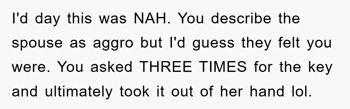 I'd day this was NAH. You describe the spouse as aggro but I'd guess they felt you were. You asked THREE TIMES for the key and ultimately took it out...