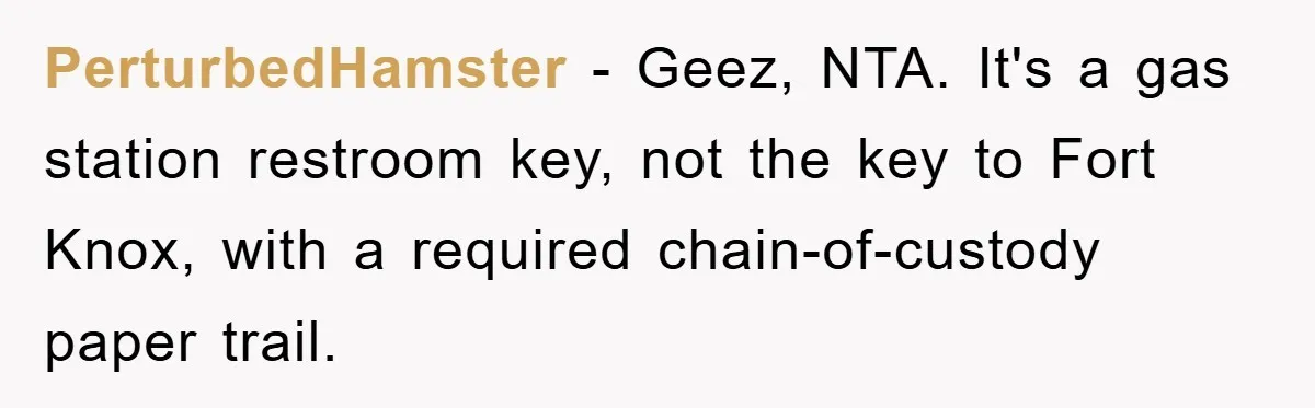 PerturbedHamster − Geez, NTA. It's a gas station restroom key, not the key to Fort Knox, with a required chain-of-custody paper trail.
