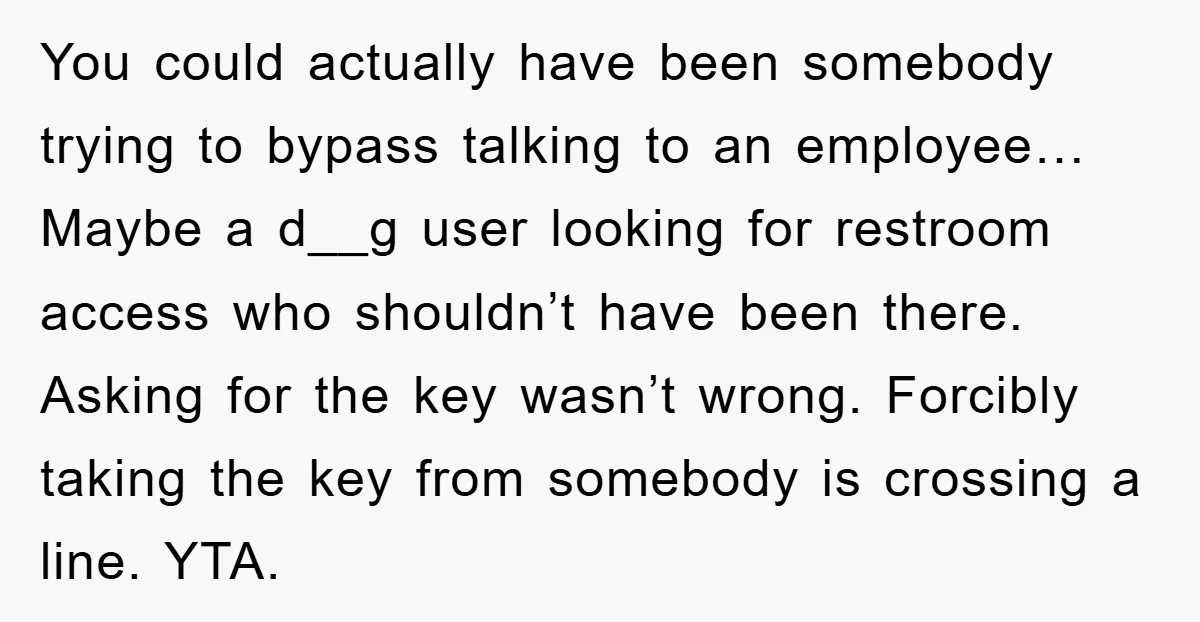 You could actually have been somebody trying to bypass talking to an employee… Maybe a d__g user looking for restroom access who shouldn’t have been there. Asking for the key...
