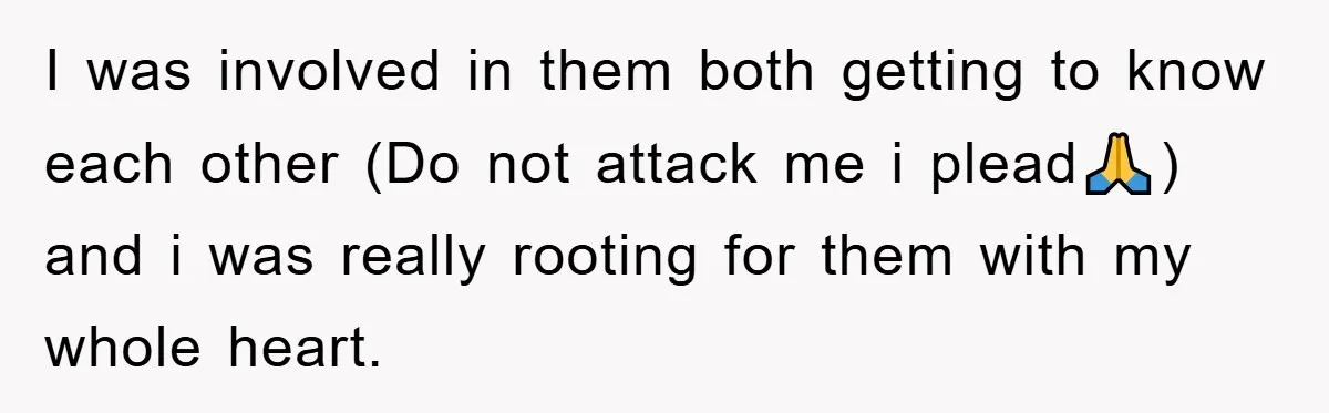 I was involved in them both getting to know each other (Do not attack me i plead🙏) and i was really rooting for them with my whole heart.