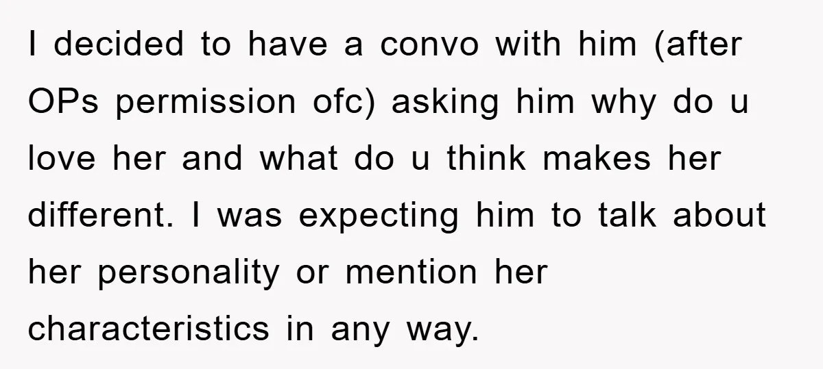 I decided to have a convo with him (after OPs permission ofc) asking him why do u love her and what do u think makes her different. I was expecting...