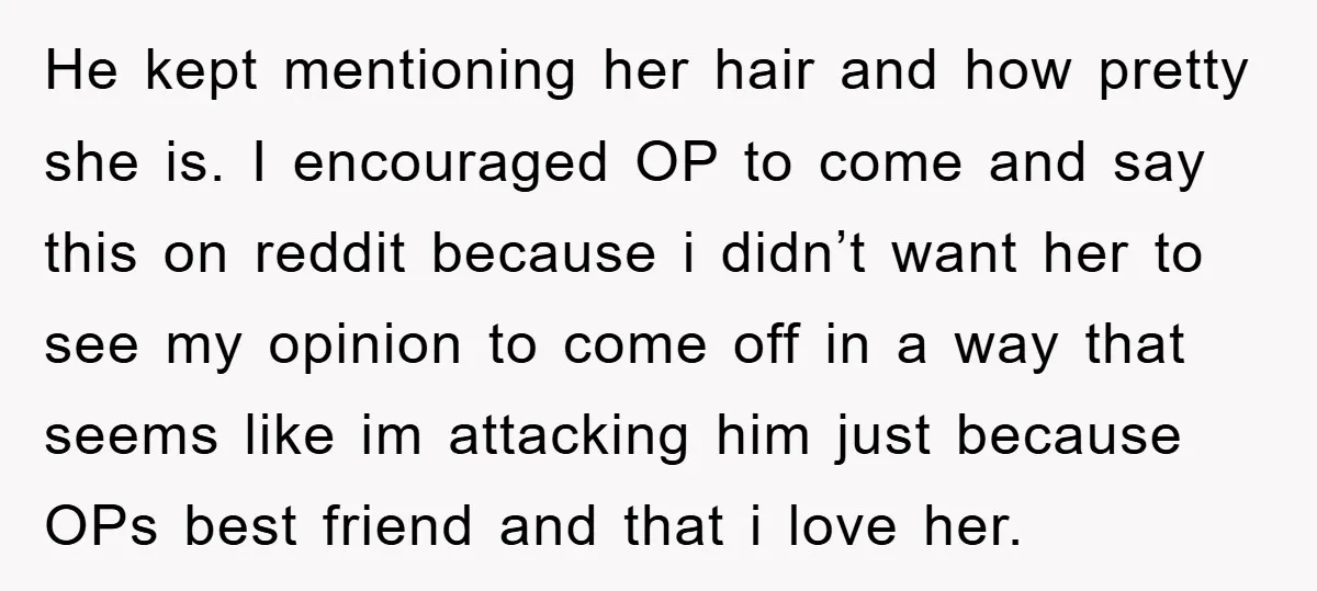 He kept mentioning her hair and how pretty she is. I encouraged OP to come and say this on reddit because i didn’t want her to see my opinion to...