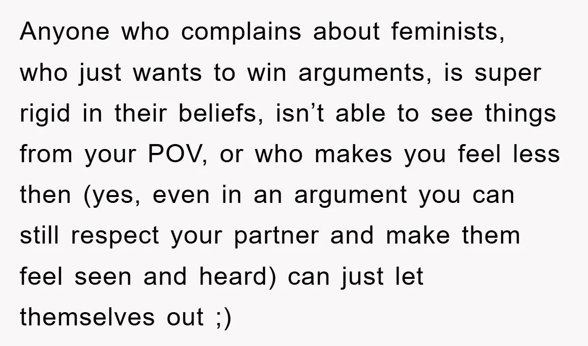 Anyone who complains about feminists, who just wants to win arguments, is super rigid in their beliefs, isn’t able to see things from your POV, or who makes you feel...