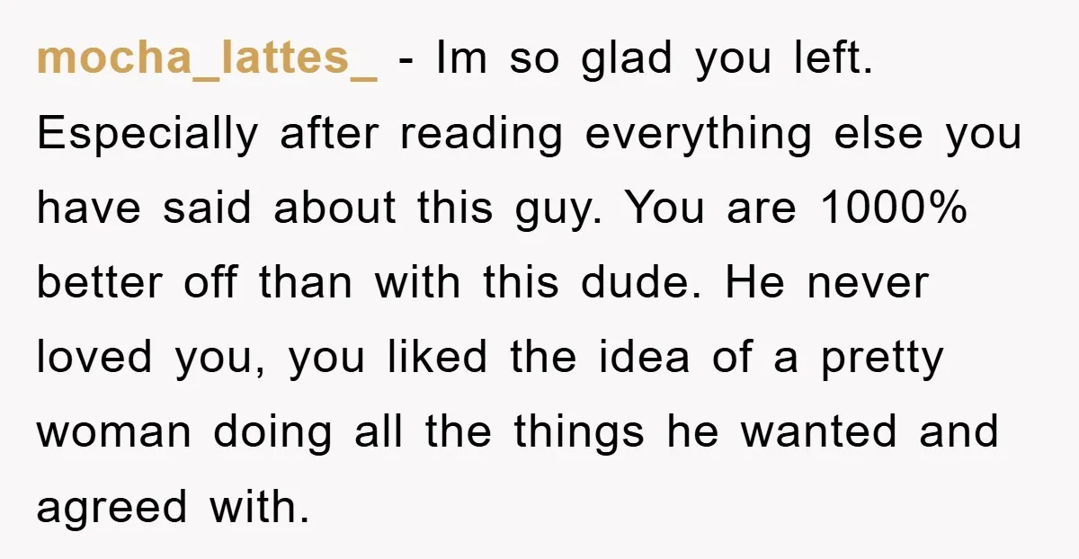 mocha_lattes_ − Im so glad you left. Especially after reading everything else you have said about this guy. You are 1000% better off than with this dude. He never loved...