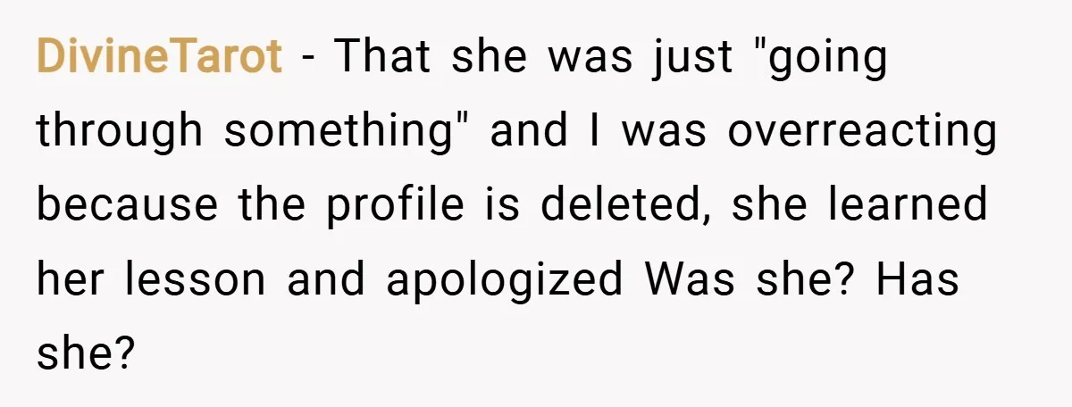 DivineTarot − That she was just "going through something" and I was overreacting because the profile is deleted, she learned her lesson and apologized Was she? Has she?