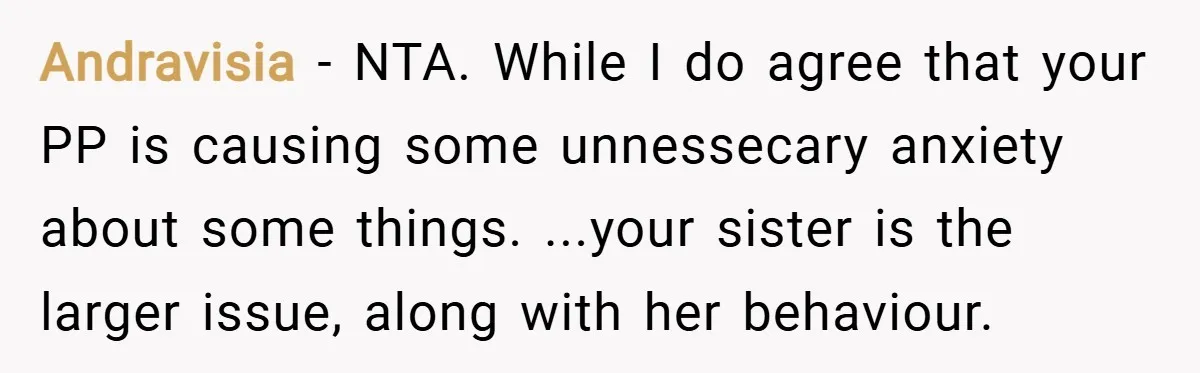 Andravisia − NTA. While I do agree that your PP is causing some unnessecary anxiety about some things. ...your sister is the larger issue, along with her behaviour.