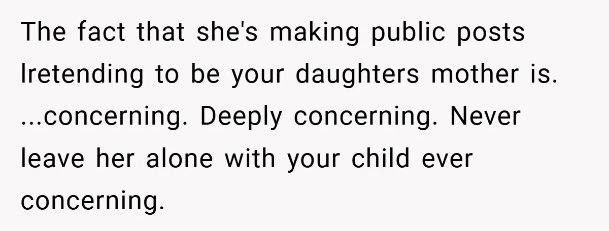 The fact that she's making public posts lretending to be your daughters mother is. ...concerning. Deeply concerning. Never leave her alone with your child ever concerning.