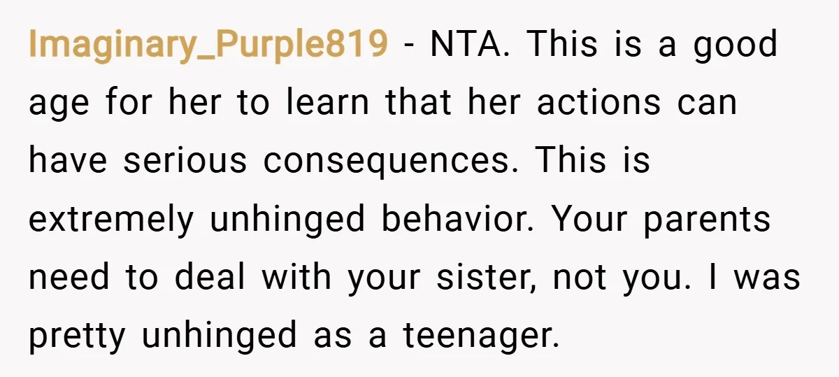 Imaginary_Purple819 − NTA. This is a good age for her to learn that her actions can have serious consequences. This is extremely unhinged behavior. Your parents need to deal with...