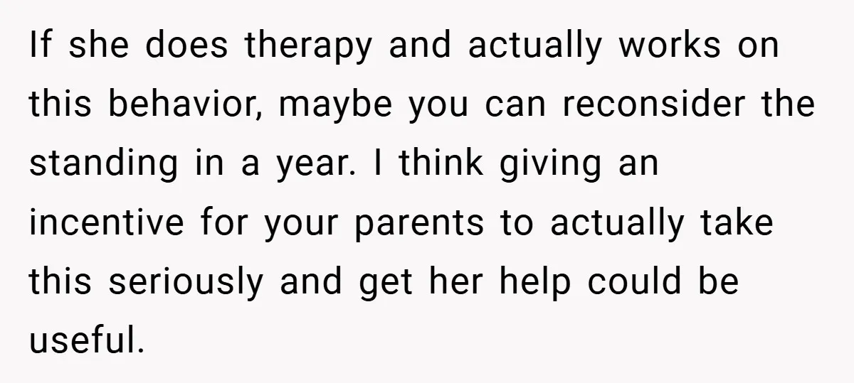 If she does therapy and actually works on this behavior, maybe you can reconsider the standing in a year. I think giving an incentive for your parents to actually take...