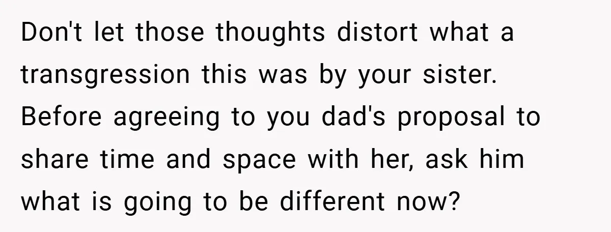 Don't let those thoughts distort what a transgression this was by your sister. Before agreeing to you dad's proposal to share time and space with her, ask him what is...