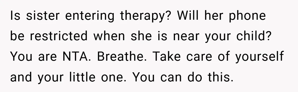 Is sister entering therapy? Will her phone be restricted when she is near your child? You are NTA. Breathe. Take care of yourself and your little one. You can do...