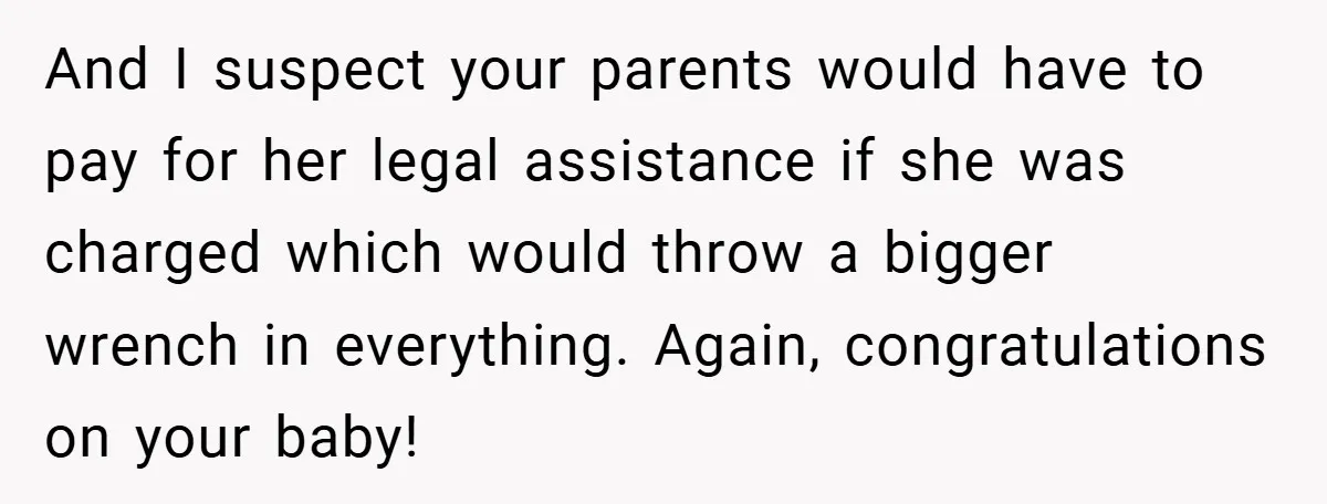 And I suspect your parents would have to pay for her legal assistance if she was charged which would throw a bigger wrench in everything. Again, congratulations on your baby!