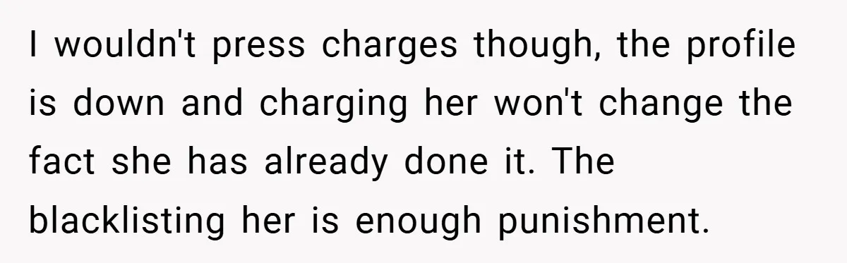 I wouldn't press charges though, the profile is down and charging her won't change the fact she has already done it. The blacklisting her is enough punishment.