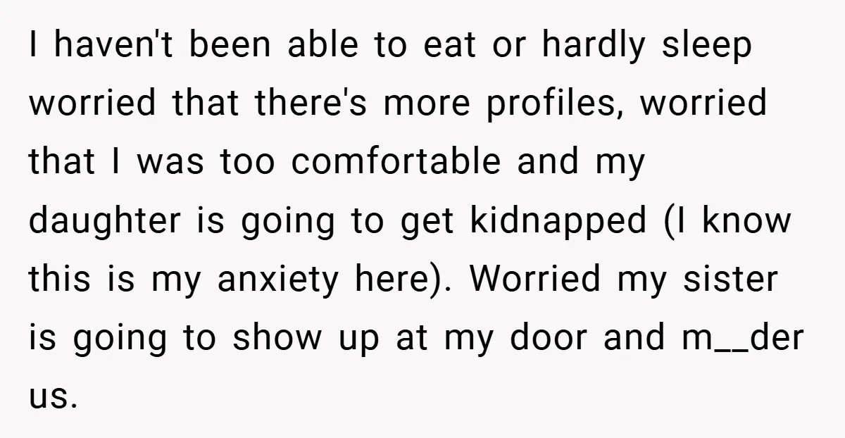 I haven't been able to eat or hardly sleep worried that there's more profiles, worried that I was too comfortable and my daughter is going to get kidnapped (I know...