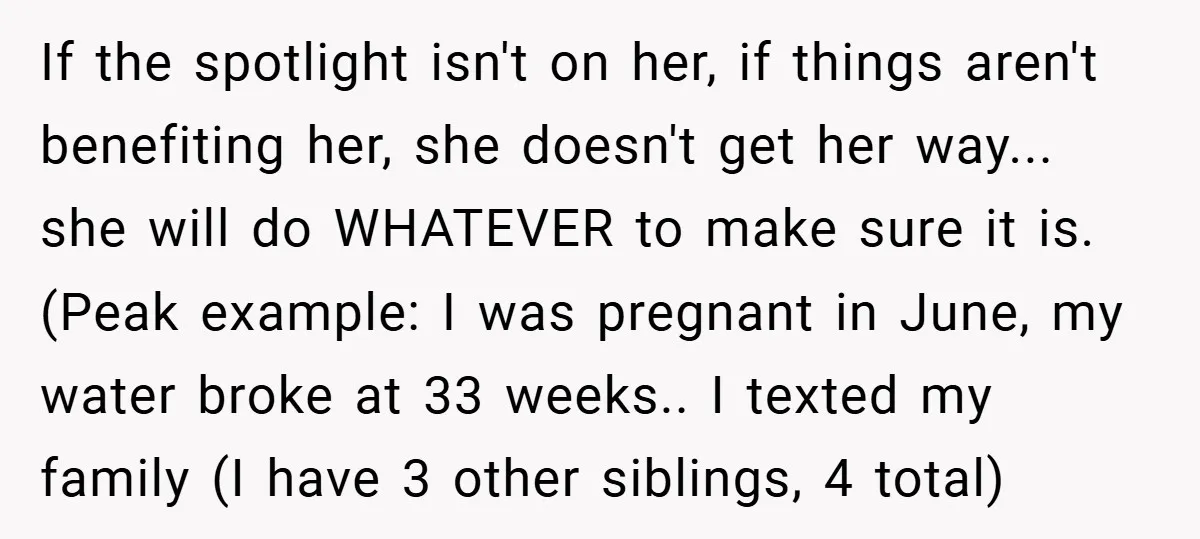If the spotlight isn't on her, if things aren't benefiting her, she doesn't get her way... she will do WHATEVER to make sure it is. (Peak example: I was pregnant...