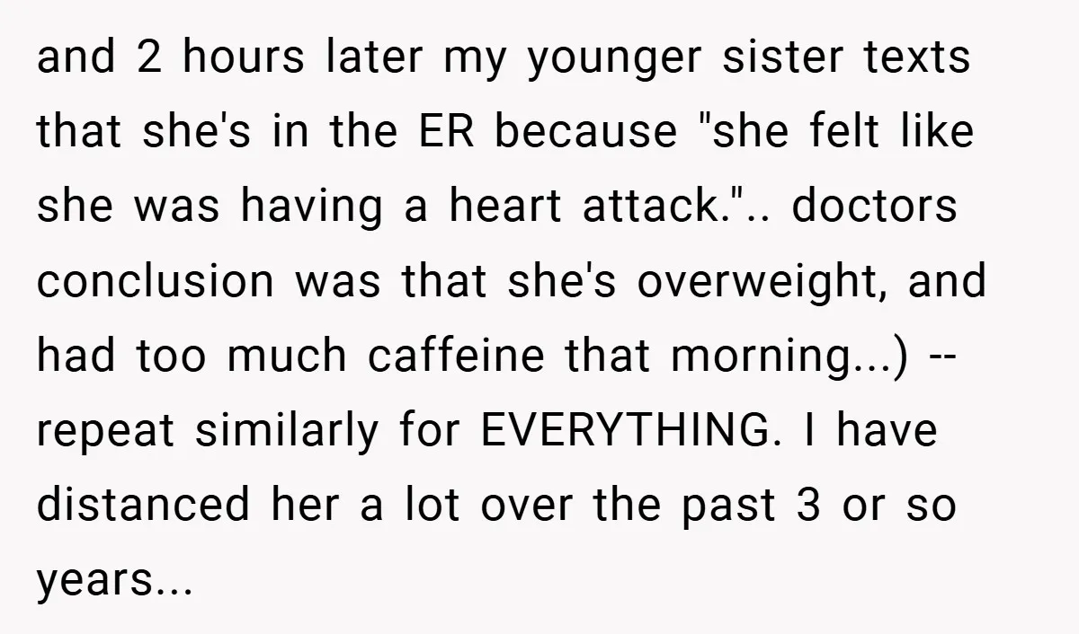 and 2 hours later my younger sister texts that she's in the ER because "she felt like she was having a heart attack.".. doctors conclusion was that she's overweight, and...