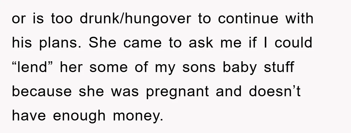 or is too drunk/hungover to continue with his plans. She came to ask me if I could “lend” her some of my sons baby stuff because she was pregnant and...