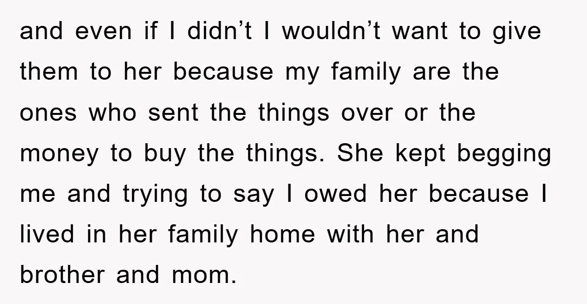 and even if I didn’t I wouldn’t want to give them to her because my family are the ones who sent the things over or the money to buy the...