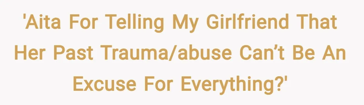 'AITA for telling my girlfriend that her past trauma/abuse can’t be an excuse for everything?'