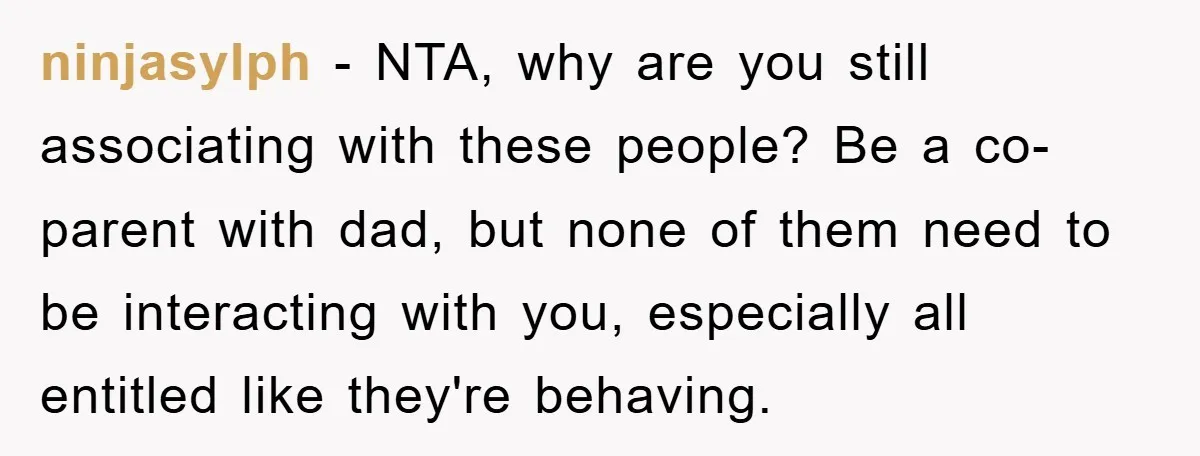 ninjasylph − NTA, why are you still associating with these people? Be a co-parent with dad, but none of them need to be interacting with you, especially all entitled like...