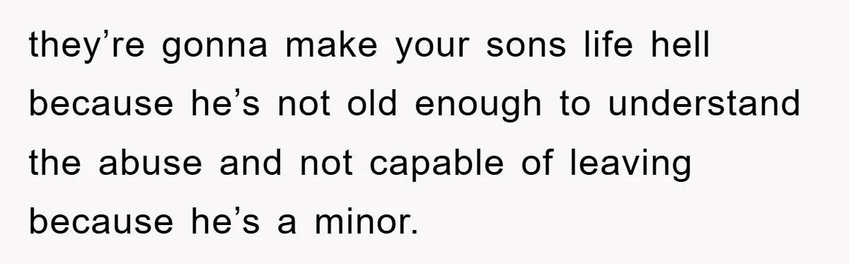 they’re gonna make your sons life hell because he’s not old enough to understand the abuse and not capable of leaving because he’s a minor.