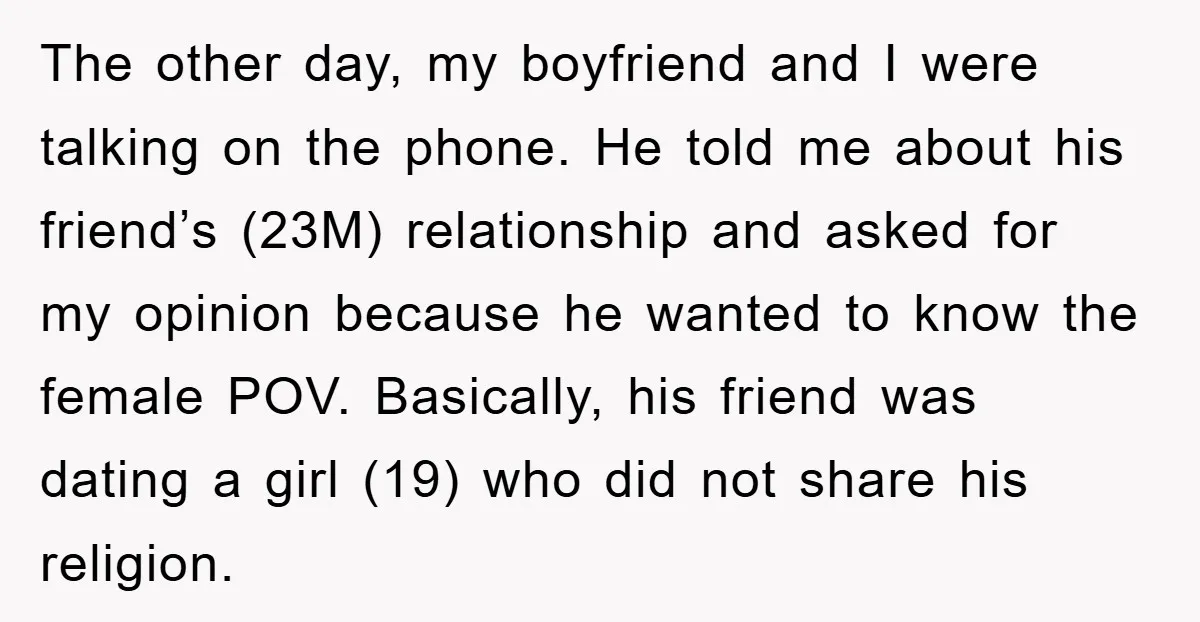 The other day, my boyfriend and I were talking on the phone. He told me about his friend’s (23M) relationship and asked for my opinion because he wanted to know...