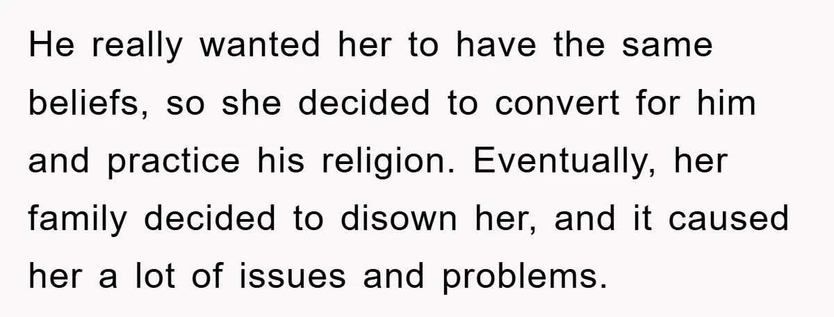 He really wanted her to have the same beliefs, so she decided to convert for him and practice his religion. Eventually, her family decided to disown her, and it caused...