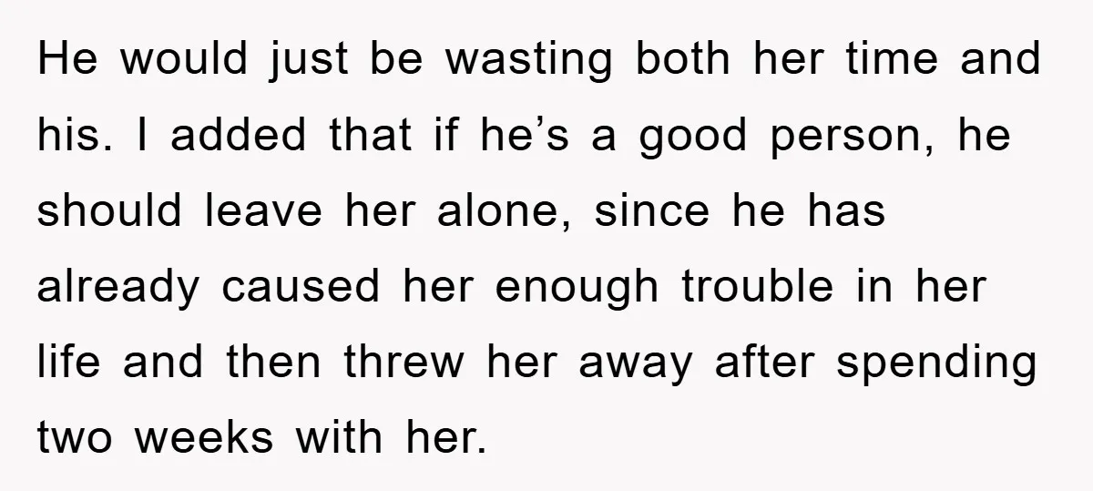He would just be wasting both her time and his. I added that if he’s a good person, he should leave her alone, since he has already caused her enough...
